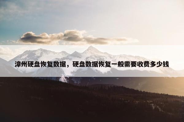 漳州硬盘恢复数据，硬盘数据恢复一般需要收费多少钱