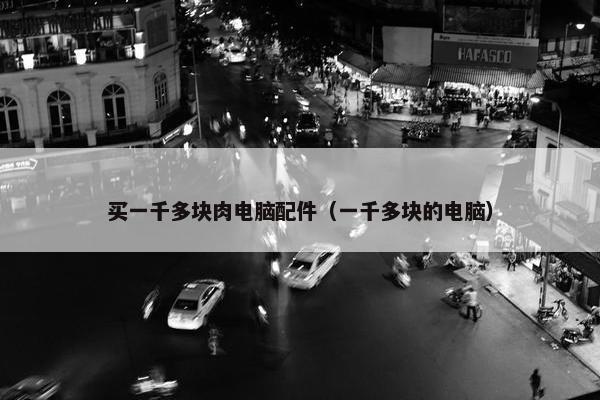 买一千多块肉电脑配件（一千多块的电脑）