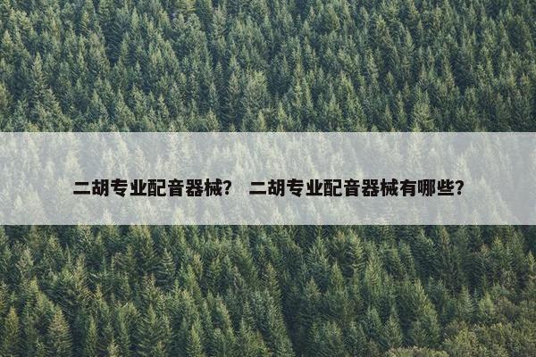 二胡专业配音器械？ 二胡专业配音器械有哪些？