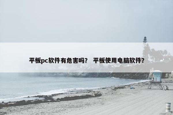 平板pc软件有危害吗？ 平板使用电脑软件？