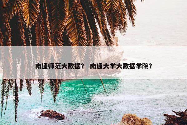 南通师范大数据？ 南通大学大数据学院？