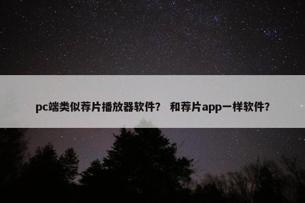 pc端类似荐片播放器软件？ 和荐片app一样软件？