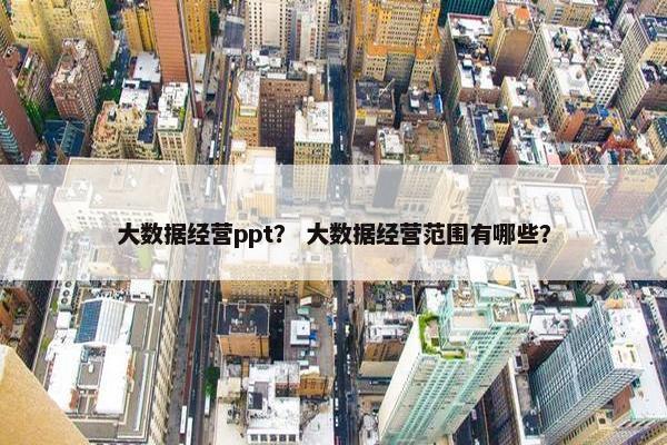 大数据经营ppt？ 大数据经营范围有哪些？