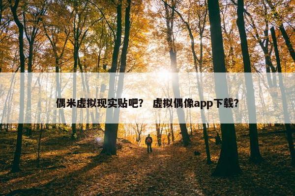 偶米虚拟现实贴吧? 虚拟偶像app下载?