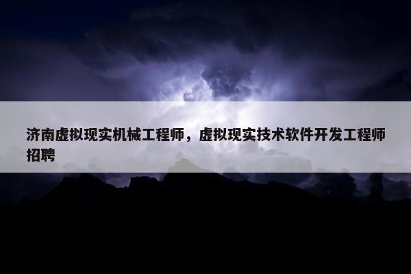 济南虚拟现实机械工程师，虚拟现实技术软件开发工程师招聘