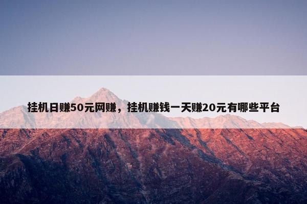 挂机日赚50元网赚,挂机赚钱一天赚20元有哪些平台