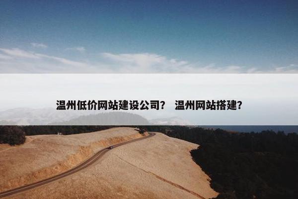 温州低价网站建设公司? 温州网站搭建? 温州低价网站建设公司? 温州网站搭建?