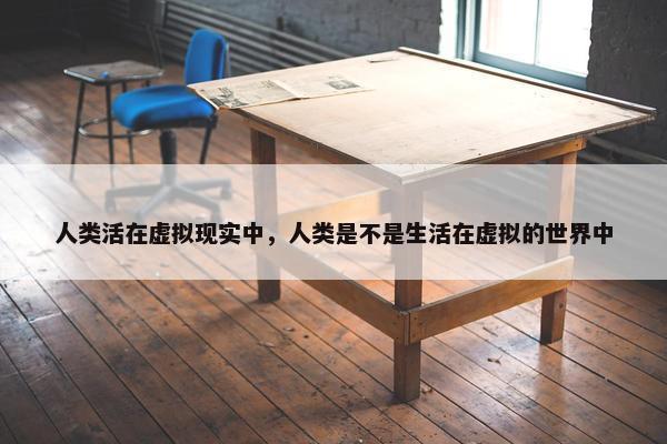 人类活在虚拟现实中,人类是不是生活在虚拟的世界中 人类活在虚拟现实中,人类是不是生活在虚拟的世界中