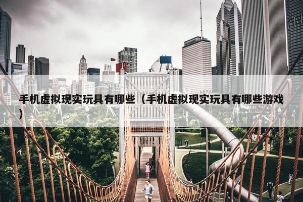 手机虚拟现实玩具有哪些(手机虚拟现实玩具有哪些游戏) 手机虚拟现实玩具有哪些(手机虚拟现实玩具有哪些游戏)