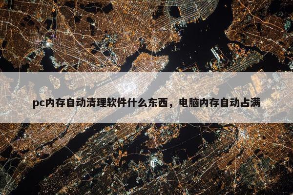 pc内存自动清理软件什么东西，电脑内存自动占满