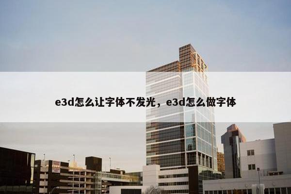 e3d怎么让字体不发光,e3d怎么做字体 e3d怎么让字体不发光,e3d怎么做字体