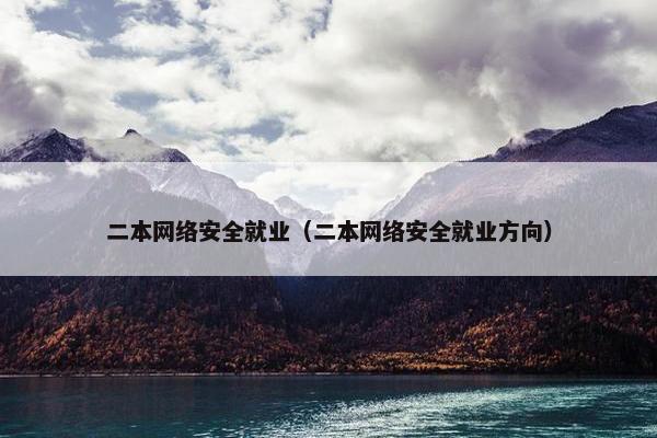 二本网络安全就业（二本网络安全就业方向）