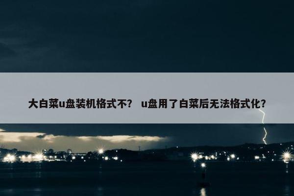 大白菜u盘装机格式不？ u盘用了白菜后无法格式化？