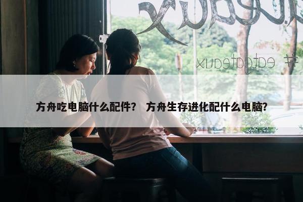 方舟吃电脑什么配件？ 方舟生存进化配什么电脑？