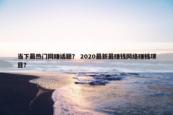 当下最热门网赚话题? 2020最新最赚钱网络赚钱项目?