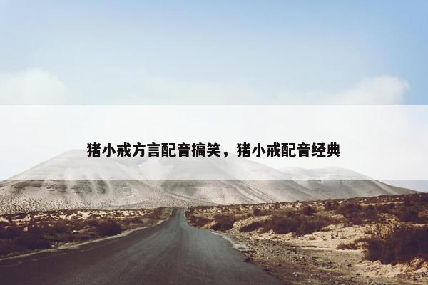 猪小戒方言配音搞笑,猪小戒配音经典 猪小戒方言配音搞笑,猪小戒配音经典