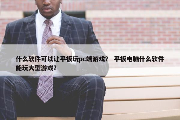 什么软件可以让平板玩pc端游戏？ 平板电脑什么软件能玩大型游戏？