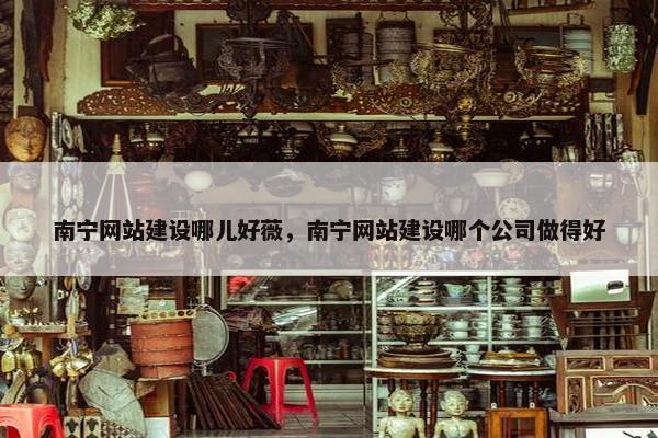 南宁网站建设哪儿好薇，南宁网站建设哪个公司做得好