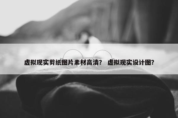 虚拟现实剪纸图片素材高清？ 虚拟现实设计图？
