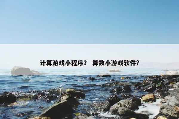 计算游戏小程序？ 算数小游戏软件？