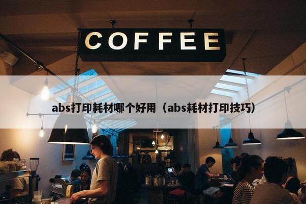 abs打印耗材哪个好用（abs耗材打印技巧）