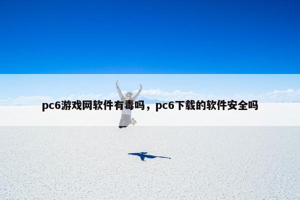 pc6游戏网软件有毒吗，pc6下载的软件安全吗