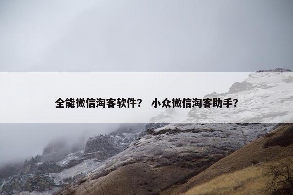 全能微信淘客软件？ 小众微信淘客助手？