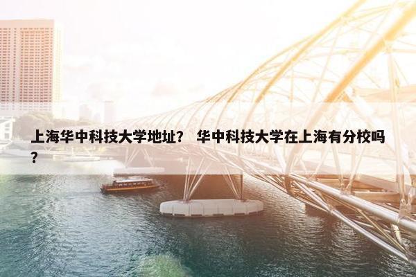 上海华中科技大学地址? 华中科技大学在上海有分校吗? 上海华中科技大学地址? 华中科技大学在上海有分校吗?