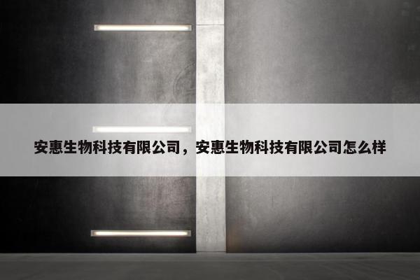 安惠生物科技有限公司，安惠生物科技有限公司怎么样