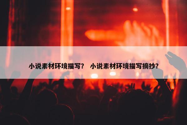 小说素材环境描写? 小说素材环境描写摘抄? 小说素材环境描写? 小说素材环境描写摘抄?