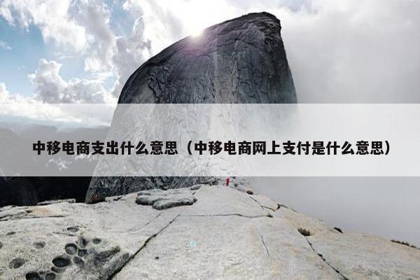 中移电商支出什么意思(中移电商网上支付是什么意思) 中移电商支出什么意思(中移电商网上支付是什么意思)