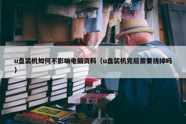 u盘装机如何不影响电脑资料（u盘装机完后需要拔掉吗）