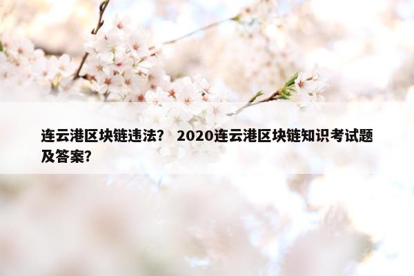 连云港区块链违法？ 2020连云港区块链知识考试题及答案？