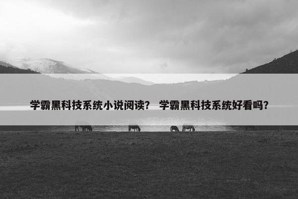 学霸黑科技系统小说阅读？ 学霸黑科技系统好看吗？