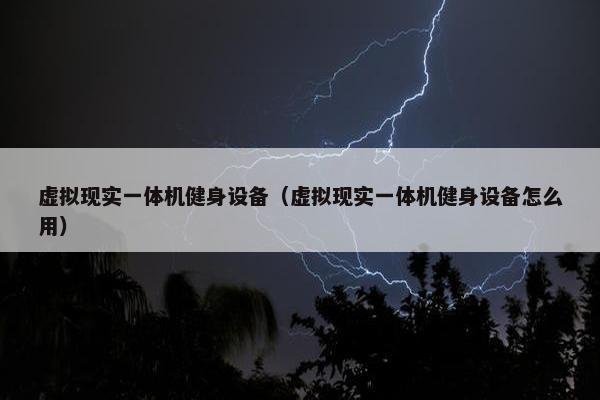虚拟现实一体机健身设备(虚拟现实一体机健身设备怎么用)