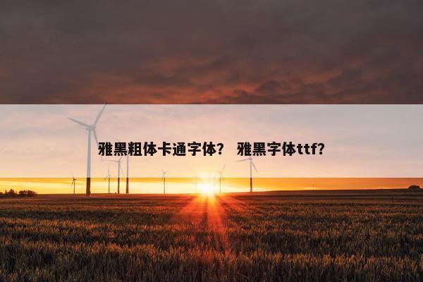 雅黑粗体卡通字体？ 雅黑字体ttf？