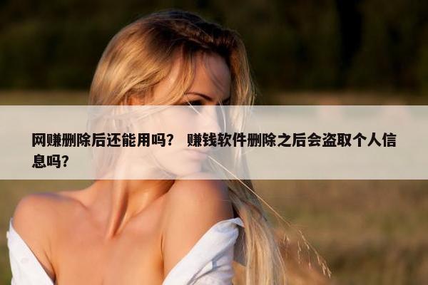 网赚删除后还能用吗？ 赚钱软件删除之后会盗取个人信息吗？