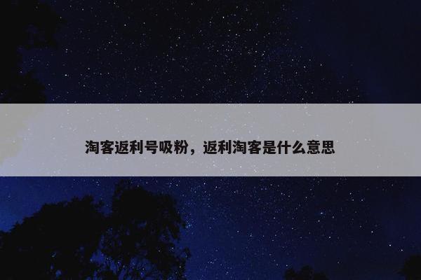 淘客返利号吸粉,返利淘客是什么意思