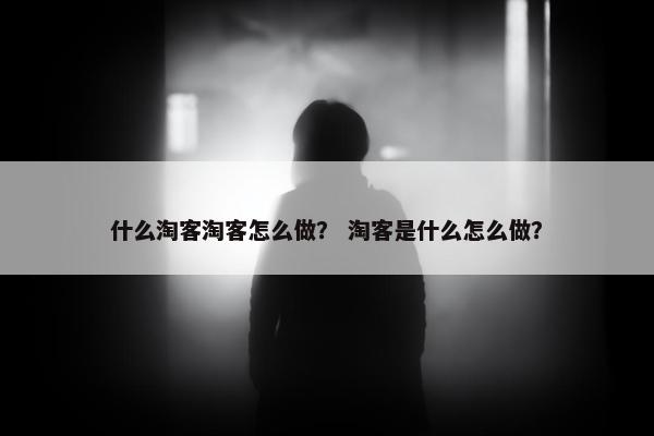 什么淘客淘客怎么做? 淘客是什么怎么做? 什么淘客淘客怎么做? 淘客是什么怎么做?