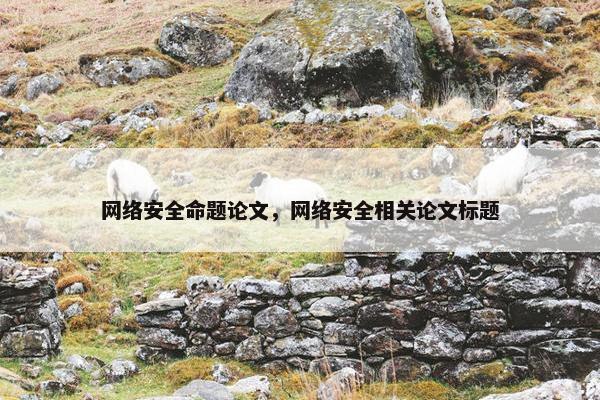 网络安全命题论文,网络安全相关论文标题 网络安全命题论文,网络安全相关论文标题