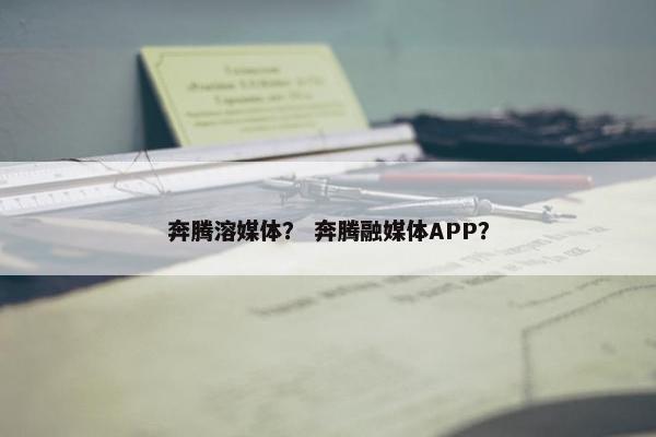 奔腾溶媒体? 奔腾融媒体APP? 奔腾溶媒体? 奔腾融媒体APP?