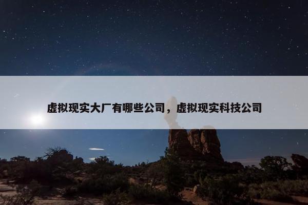 虚拟现实大厂有哪些公司，虚拟现实科技公司