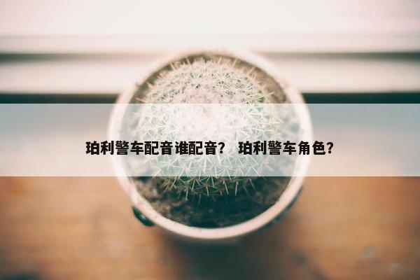 珀利警车配音谁配音？ 珀利警车角色？