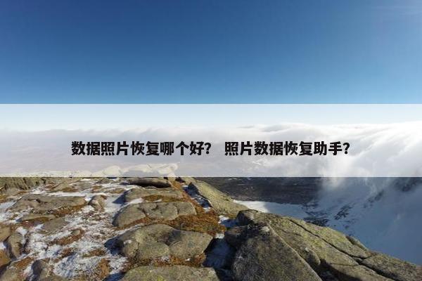 数据照片恢复哪个好？ 照片数据恢复助手？