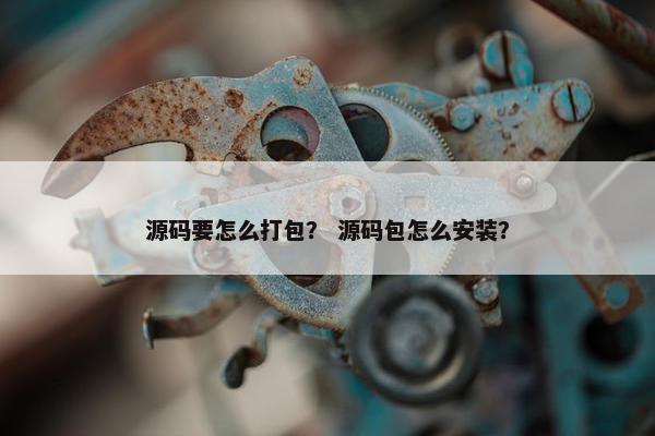 源码要怎么打包？ 源码包怎么安装？