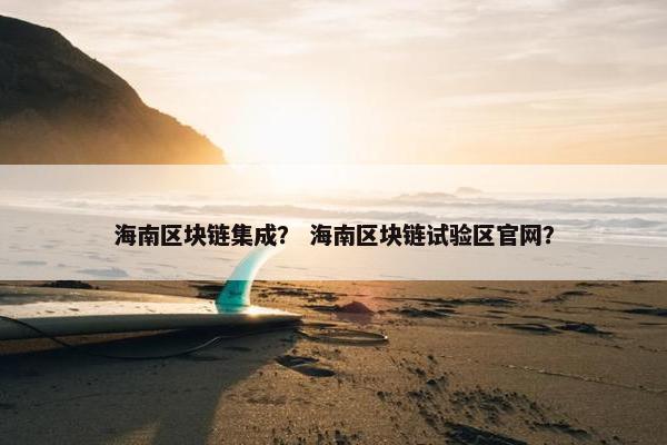海南区块链集成? 海南区块链试验区官网?