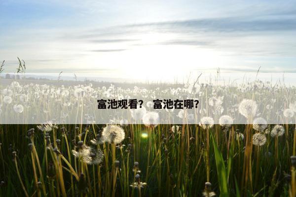 富池观看？ 富池在哪？