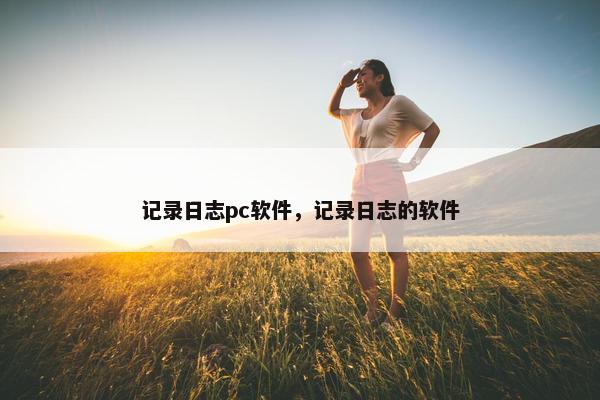 记录日志pc软件,记录日志的软件