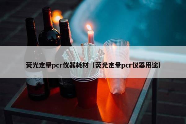 荧光定量pcr仪器耗材（荧光定量pcr仪器用途）