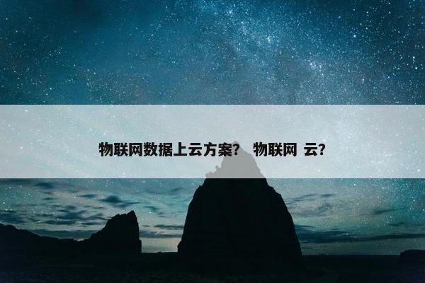 物联网数据上云方案？ 物联网 云？